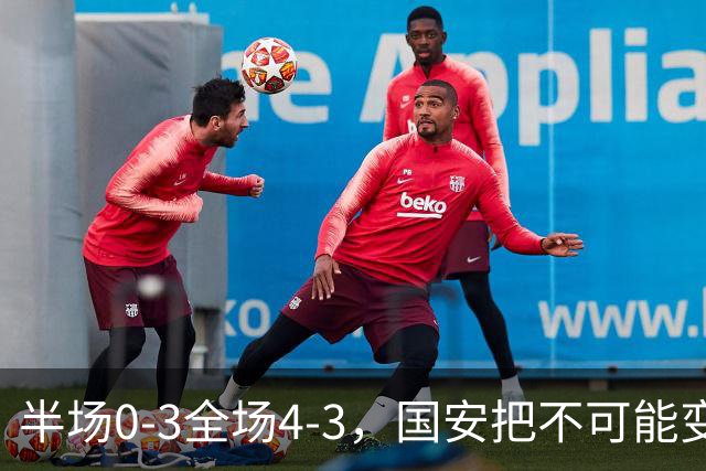 半场0-3全场4-3，国安把不可能变成比分牌，河南把不可能变成笑话